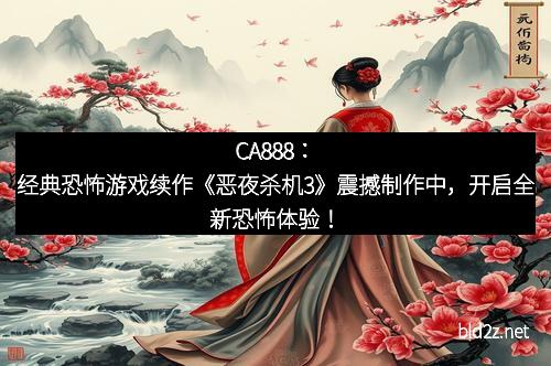 CA888：经典恐怖游戏续作《恶夜杀机3》震撼制作中，开启全新恐怖体验！