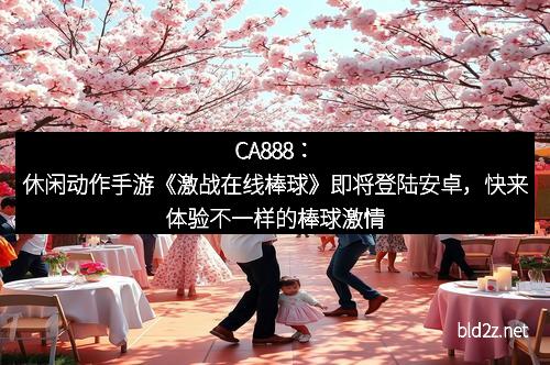 CA888：休闲动作手游《激战在线棒球》即将登陆安卓，快来体验不一样的棒球激情