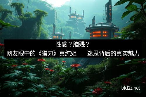 性感？脑残？网友眼中的《猎刃》真纯姐——迷思背后的真实魅力