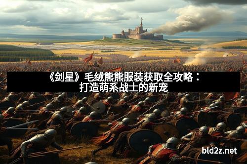 《剑星》毛绒熊熊服装获取全攻略：打造萌系战士的新宠