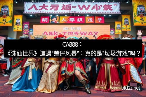 CA888：《诛仙世界》遭遇“差评风暴”：真的是“垃圾游戏”吗？