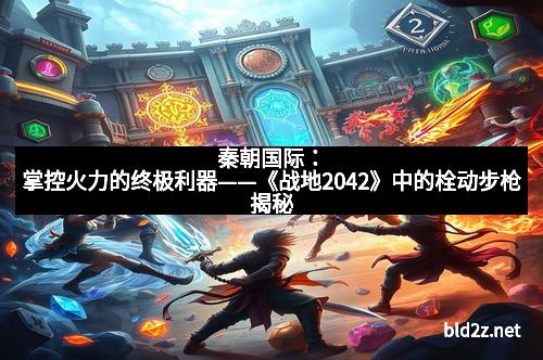 秦朝国际：掌控火力的终极利器——《战地2042》中的栓动步枪揭秘